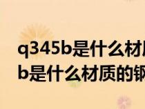 q345b是什么材质的钢材多少钱一吨（q345b是什么材质的钢材）