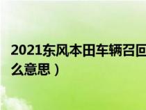 2021东风本田车辆召回是什么意思（东风本田汽车召回是什么意思）