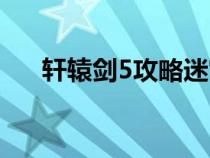 轩辕剑5攻略迷宫地图（轩辕剑5攻略）