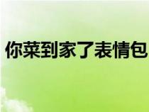 你菜到家了表情包（你菜到家了是什么意思）