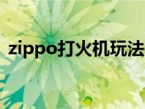 zippo打火机玩法视频（zippo打火机玩法）