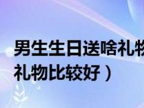 男生生日送啥礼物比较好初中（男生生日送啥礼物比较好）