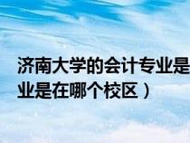 济南大学的会计专业是在哪个校区就读（济南大学的会计专业是在哪个校区）