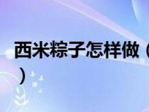 西米粽子怎样做（西米粽子的做法步骤是什么）