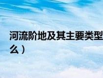 河流阶地及其主要类型的定义是什么（河流阶地的类型是什么）