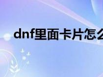 dnf里面卡片怎么用（dnf卡片有什么用）