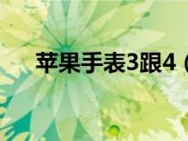 苹果手表3跟4（苹果手表3和4买哪个）