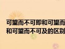 可望而不可即和可望而不可及的区别是什么（可望而不可即和可望而不可及的区别）