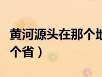 黄河源头在那个地方（黄河源头在哪里经过几个省）