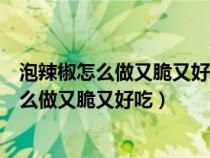 泡辣椒怎么做又脆又好吃视频苦瓜可以做咸菜吗（泡辣椒怎么做又脆又好吃）