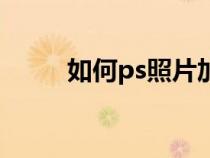 如何ps照片加个人（如何ps照片）