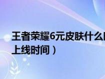 王者荣耀6元皮肤什么时候返场2020（王者荣耀6元皮肤及上线时间）