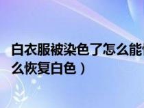 白衣服被染色了怎么能恢复原来的颜色（白衣服被染色了,怎么恢复白色）