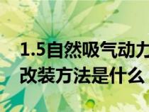 1.5自然吸气动力改装2.0（1.5自然吸气动力改装方法是什么）