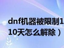 dnf机器被限制10天怎么解除（dnf机器限制10天怎么解除）