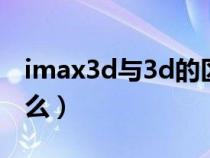 imax3d与3d的区别（imax和3d的区别是什么）