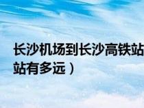 长沙机场到长沙高铁站有多远怎么走（长沙机场到长沙高铁站有多远）