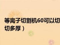 等离子切割机60可以切割多厚的钢板（空气等离子切割机60切多厚）