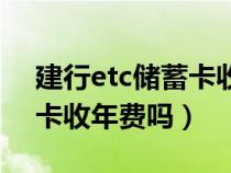 建行etc储蓄卡收年费吗多少（建行etc储蓄卡收年费吗）