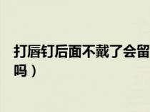 打唇钉后面不戴了会留疤吗图片（打唇钉后面不戴了会留疤吗）