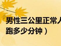 男性三公里正常人跑多少分钟（三公里正常人跑多少分钟）