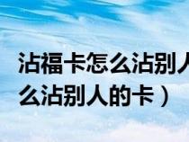 沾福卡怎么沾别人的卡别人还有吗（沾福卡怎么沾别人的卡）