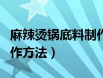 麻辣烫锅底料制作方法视频（麻辣烫锅底料制作方法）