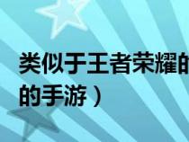 类似于王者荣耀的手游端游（类似于王者荣耀的手游）