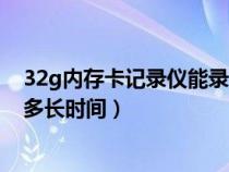 32g内存卡记录仪能录多长时间的（32g内存卡记录仪能录多长时间）