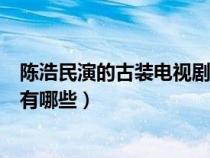 陈浩民演的古装电视剧有哪些好看（陈浩民演的古装电视剧有哪些）