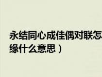 永结同心成佳偶对联怎么贴（永结同心成佳偶天作之合结良缘什么意思）