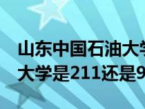 山东中国石油大学是211还是985（中国石油大学是211还是985）