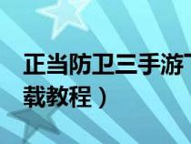 正当防卫三手游下载教程（正当防卫3手游下载教程）