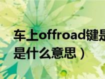 车上offroad键是什么意思（车上的offroad是什么意思）