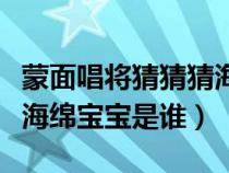 蒙面唱将猜猜猜海绵宝宝是哪一期（蒙面唱将海绵宝宝是谁）