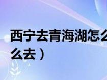 西宁去青海湖怎么去最方便（西宁去青海湖怎么去）