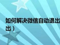 如何解决微信自动退出又要重新登陆（如何解决微信自动退出）