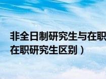 非全日制研究生与在职研究生区别大吗（非全日制研究生与在职研究生区别）