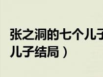 张之洞的七个儿子结局怎么样（张之洞的七个儿子结局）