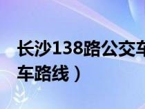 长沙138路公交车路线实时（长沙138路公交车路线）