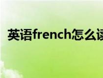 英语french怎么读音（英语french怎么读）