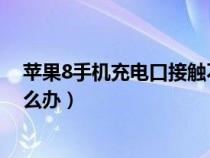 苹果8手机充电口接触不良怎么办（手机充电口接触不良怎么办）