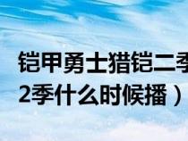 铠甲勇士猎铠二季啥时候出来（铠甲勇士猎铠2季什么时候播）