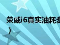 荣威i6真实油耗多少（荣威i6油耗实际是多少）