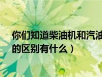 你们知道柴油机和汽油机又什么区别吗?（柴油机和汽油机的区别有什么）