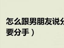 怎么跟男朋友说分手高情商（怎么跟男朋友说要分手）