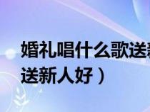 婚礼唱什么歌送新人好 粤语（婚礼唱什么歌送新人好）