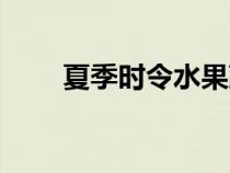 夏季时令水果蔬菜（夏季时令水果）