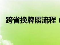 跨省换牌照流程（跨省牌照更换怎么办理）