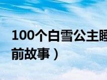 100个白雪公主睡前故事（关于白雪公主的睡前故事）